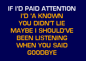 IF I'D PAID ATTENTION
I'D VA KNOWN
YOU DIDMT LIE
Ml-WBE I SHOULD'VE
BEEN LISTENING
WHEN YOU SAID
GOODBYE