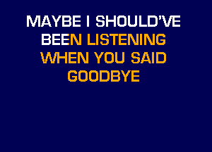 MAYBE I SHOULD'VE
BEEN LISTENING
WHEN YOU SAID

GOODBYE