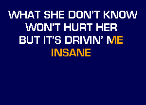 WHAT SHE DON'T KNOW
WON'T HURT HER
BUT ITS DRIVIM ME
INSANE