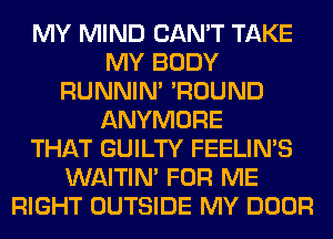 MY MIND CAN'T TAKE
MY BODY
RUNNIN' 'ROUND
ANYMORE
THAT GUILTY FEELIMS
WAITIN' FOR ME
RIGHT OUTSIDE MY DOOR