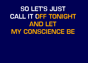 SO LETS JUST
CALL IT OFF TONIGHT
AND LET
MY CONSCIENCE BE