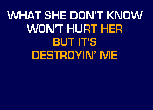 WHAT SHE DON'T KNOW
WON'T HURT HER
BUT ITS
DESTROYIM ME