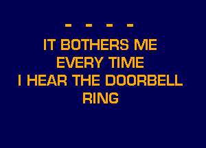 IT BOTHERS ME
EVERY TIME
I HEAR THE DOORBELL
RING