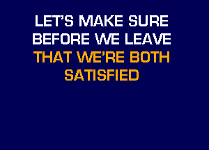 LETS MAKE SURE

BEFORE WE LEAVE

THAT WE'RE BOTH
SATISFIED