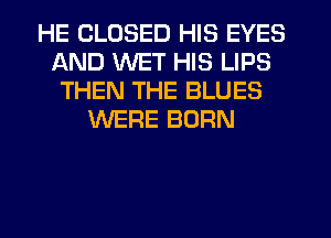 HE CLOSED HIS EYES
AND WET HIS LIPS
THEN THE BLUES
WERE BORN