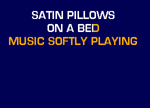 SATIN PILLOWS
ON A BED
MUSIC SOFTLY PLAYING