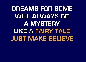DREAMS FOR SOME
WILL ALWAYS BE
A MYSTERY
LIKE A FAIRY TALE
JUST MAKE BELIEVE