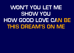 WON'T YOU LET ME
SHOW YOU
HOW GOOD LOVE CAN BE
THIS DREAM'S ON ME