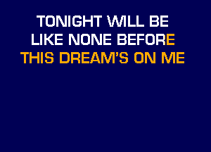 TONIGHT WILL BE
LIKE NONE BEFORE
THIS DREAM'S ON ME