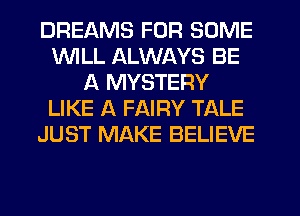 DREAMS FOR SOME
WILL ALWAYS BE
A MYSTERY
LIKE A FAIRY TALE
JUST MAKE BELIEVE