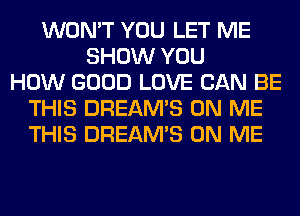 WON'T YOU LET ME
SHOW YOU
HOW GOOD LOVE CAN BE
THIS DREAM'S ON ME
THIS DREAM'S ON ME