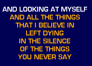 AND LOOKING AT MYSELF
AND ALL THE THINGS
THAT I BELIEVE IN
LEFT DYING
IN THE SILENCE
OF THE THINGS
YOU NEVER SAY