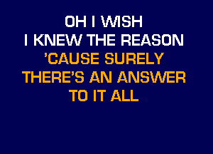 OH I WISH
I KNEW THE REASON
'CAUSE SURELY
THERE'S AN ANSWER
TO IT ALL