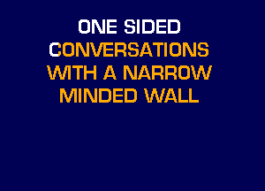 ONE SIDED
CONVERSATIONS
WTH A NARROW

MINDED WALL