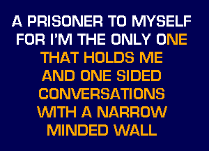 A PRISONER T0 MYSELF
FOR I'M THE ONLY ONE
THAT HOLDS ME
AND ONE SIDED
CONVERSATIONS
WITH A NARROW
MINDED WALL