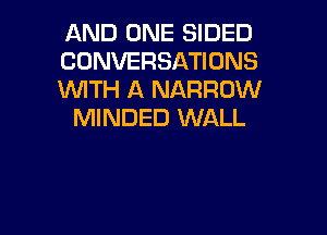 AND ONE SIDED
CONVERSATIONS
WTH A NARROW

MINDED WALL