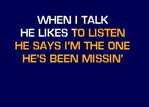 WHEN I TALK
HE LIKES TO LISTEN
HE SAYS I'M THE ONE
HE'S BEEN MISSIN'