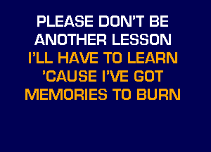 PLEASE DON'T BE
ANOTHER LESSON
I'LL HAVE TO LEARN
'CAUSE PVE GOT
MEMORIES T0 BURN
