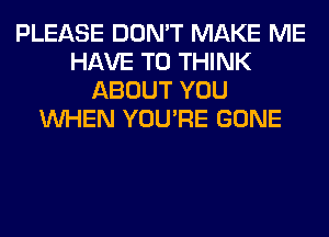 PLEASE DON'T MAKE ME
HAVE TO THINK
ABOUT YOU
WHEN YOU'RE GONE