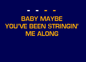 BABY MAYBE
YOUVE BEEN STRINGIN'

ME ALONG