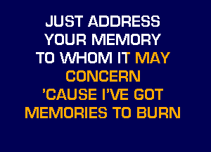 JUST ADDRESS
YOUR MEMORY
T0 WHOM IT MAY
CONCERN
'CAUSE PVE GOT
MEMORIES T0 BURN