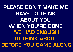 PLEASE DON'T MAKE ME
HAVE TO THINK
ABOUT YOU
WHEN YOU'RE GONE
I'VE HAD ENOUGH
TO THINK ABOUT
BEFORE YOU CAME ALONG