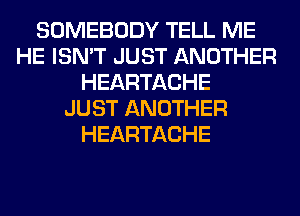 SOMEBODY TELL ME
HE ISN'T JUST ANOTHER
HEARTACHE
JUST ANOTHER
HEARTACHE