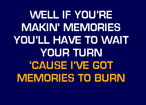 WELL IF YOU'RE
MAKIM MEMORIES
YOU'LL HAVE TO WAIT
YOUR TURN
'CAUSE I'VE GOT
MEMORIES T0 BURN
