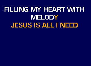 FILLING MY HEART WITH
MELODY
JESUS IS ALL I NEED