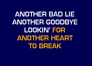 ANOTHER BAD LIE
ANOTHER GOODBYE
LOOKIM FOR
IXNOTHER HEART
T0 BREAK