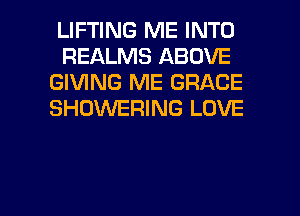 LIFTING ME INTO
REALMS ABOVE
GIVING ME GRACE
SHOWERING LOVE

g