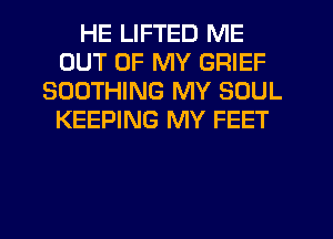 HE LIFTED ME
OUT OF MY GRIEF
SOOTHING MY SOUL
KEEPING MY FEET
