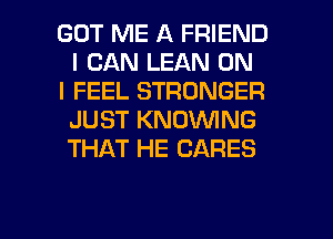GOT ME A FRIEND
I CAN LEAN ON

I FEEL STRONGER
JUST KNOWNG
THAT HE CARES

g