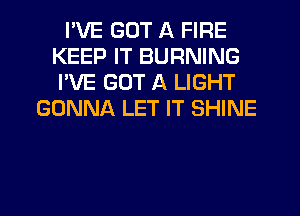 I'VE GOT A FIRE
KEEP IT BURNING
I'VE GOT A LIGHT

GONNA LET IT SHINE