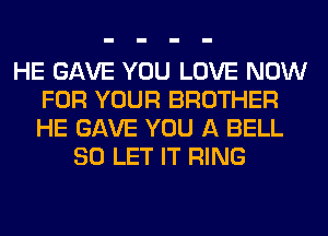 HE GAVE YOU LOVE NOW
FOR YOUR BROTHER
HE GAVE YOU A BELL

SO LET IT RING