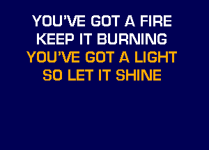 YOU'VE GOT A FIRE
KEEP IT BURNING
YOU'VE GOT A LIGHT
SO LET IT SHINE