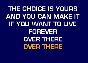 THE CHOICE IS YOURS
AND YOU CAN MAKE IT
IF YOU WANT TO LIVE
FOREVER
OVER THERE
OVER THERE