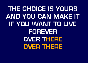 THE CHOICE IS YOURS
AND YOU CAN MAKE IT
IF YOU WANT TO LIVE
FOREVER
OVER THERE
OVER THERE