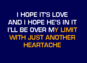 I HOPE ITS LOVE
AND I HOPE HE'S IN IT
I'LL BE OVER MY LIMIT
WITH JUST ANOTHER

HEARTACHE