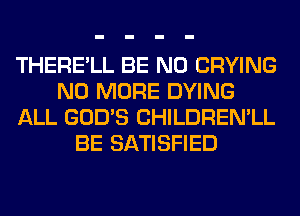 THERE'LL BE N0 CRYING
NO MORE DYING
ALL GOD'S CHILDREN'LL
BE SATISFIED