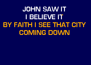 JOHN SAW IT
I BELIEVE IT
BY FAITH I SEE THAT CITY
COMING DOWN
