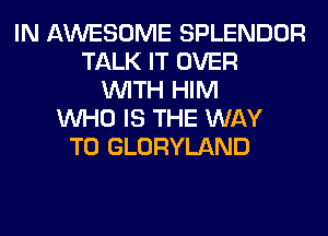 IN AWESOME SPLENDOR
TALK IT OVER
WITH HIM
WHO IS THE WAY
TO GLORYLAND