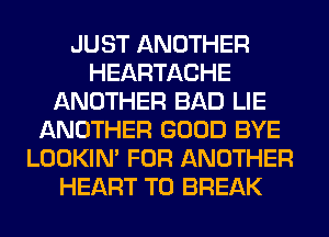 JUST ANOTHER
HEARTACHE
ANOTHER BAD LIE
ANOTHER GOOD BYE
LOOKIN' FOR ANOTHER
HEART T0 BREAK