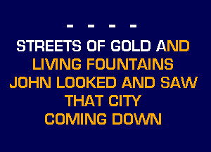 STREETS OF GOLD AND
LIVING FOUNTAINS
JOHN LOOKED AND SAW
THAT CITY
COMING DOWN