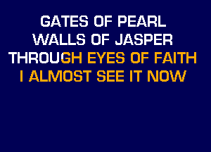 GATES 0F PEARL
WALLS 0F JASPER
THROUGH EYES 0F FAITH
I ALMOST SEE IT NOW