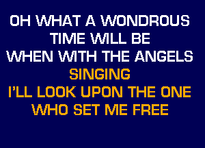 0H WHAT A WONDROUS
TIME WILL BE
WHEN WITH THE ANGELS
SINGING
I'LL LOOK UPON THE ONE
WHO SET ME FREE