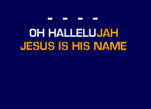 0H HALLELUJAH
JESUS IS HIS NAME