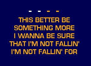 THIS BETTER BE
SOMETHING MORE
I WANNA BE SURE
THAT I'M NOT FALLIN'
I'M NOT FALLIN' FOR