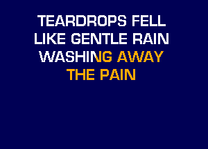 TEARDROPS FELL
LIKE GENTLE RAIN
WASHING AWAY

THE PAIN