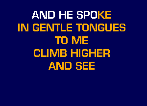 AND HE SPOKE
IN GENTLE TONGUES
TO ME
CLIMB HIGHER
AND SEE